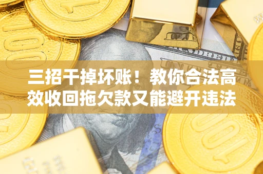 济南三招干掉坏账！教你合法高效收回拖欠款又能避开违法雷区