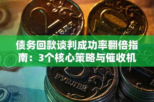 济南债务回款谈判成功率翻倍指南：3个核心策略与催收机构避坑法则