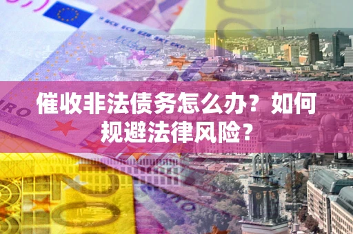 济南催收非法债务怎么办？如何规避法律风险？