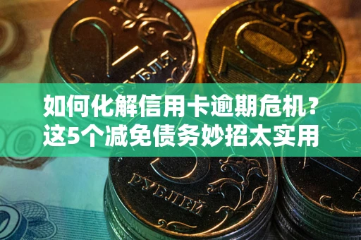 济南如何化解信用卡逾期危机？这5个减免债务妙招太实用