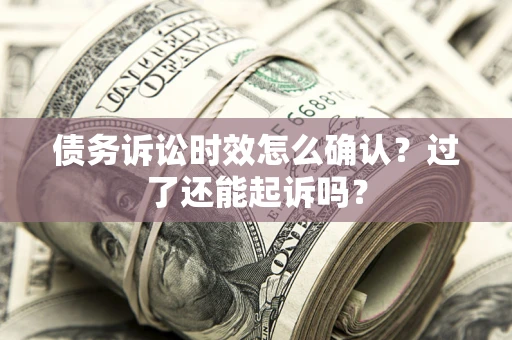 济南债务诉讼时效怎么确认？过了还能起诉吗？