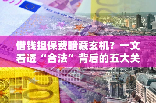 济南借钱担保费暗藏玄机？一文看透“合法”背后的五大关键陷阱