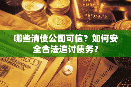 济南哪些清债公司可信？如何安全合法追讨债务？