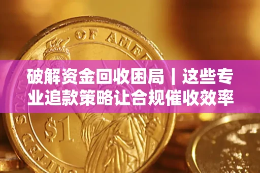 济南破解资金回收困局｜这些专业追款策略让合规催收效率翻倍