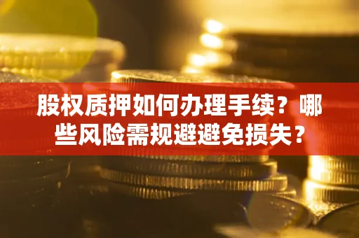 济南股权质押如何办理手续？哪些风险需规避避免损失？