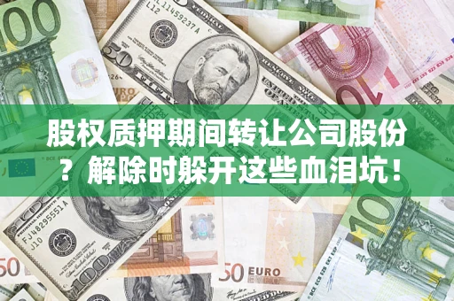 济南股权质押期间转让公司股份？解除时躲开这些血泪坑！