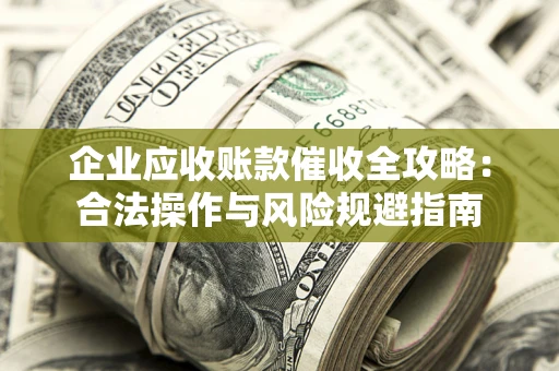 济南企业应收账款催收全攻略：合法操作与风险规避指南