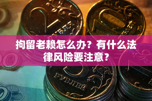 济南拘留老赖怎么办？有什么法律风险要注意？