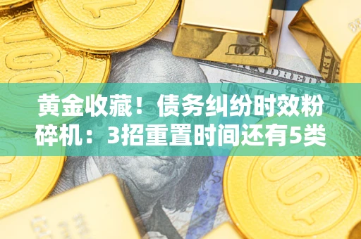 济南黄金收藏！债务纠纷时效粉碎机：3招重置时间还有5类不设年限的特殊债务