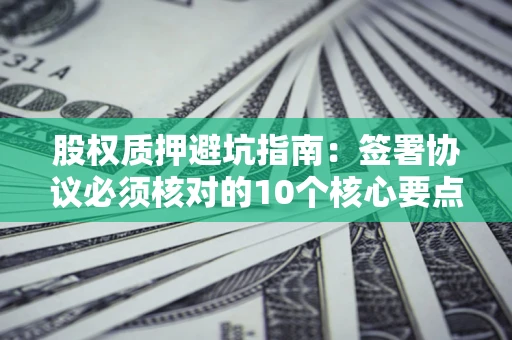 济南股权质押避坑指南:签署协议必须核对的10个核心要点 济南股权质押避坑指南:签署协议必须核对的10个核心要点