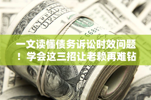济南一文读懂债务诉讼时效问题！学会这三招让老赖再难钻空子