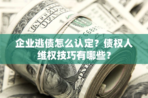 济南企业逃债怎么认定？债权人维权技巧有哪些？