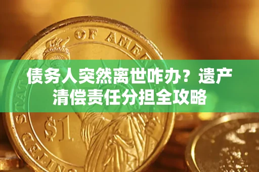济南债务人突然离世咋办？遗产清偿责任分担全攻略
