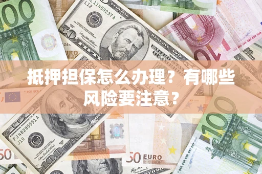 济南抵押担保怎么办理？有哪些风险要注意？