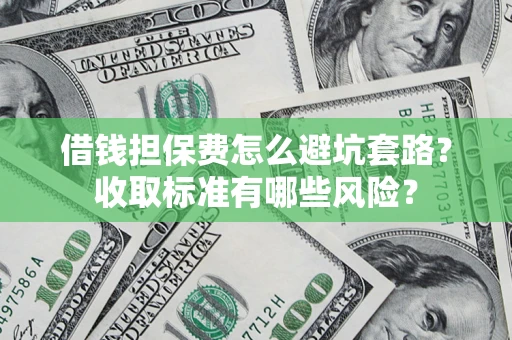 济南借钱担保费怎么避坑套路?收取标准有哪些风险? 济南借钱担保费怎么避坑套路?收取标准有哪些风险?