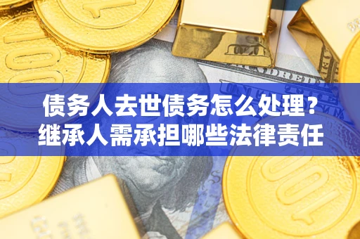 济南债务人去世债务怎么处理？继承人需承担哪些法律责任？