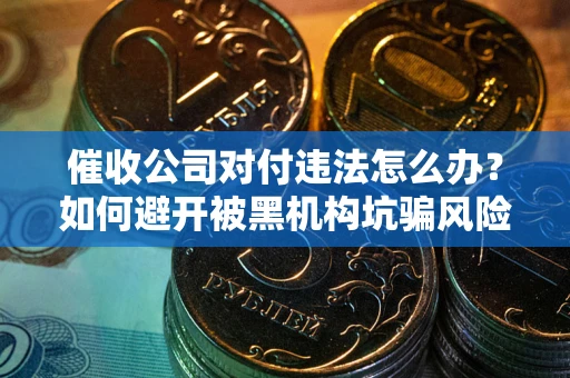 济南催收公司对付违法怎么办？如何避开被黑机构坑骗风险