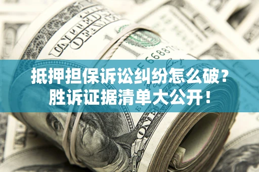 济南抵押担保诉讼纠纷怎么破？胜诉证据清单大公开！