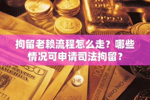 济南拘留老赖流程怎么走？哪些情况可申请司法拘留？