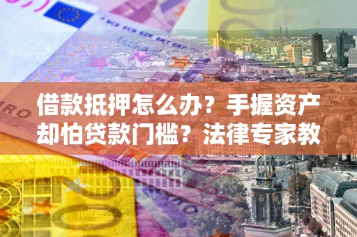 济南借款抵押怎么办？手握资产却怕贷款门槛？法律专家教你办抵押不踩坑