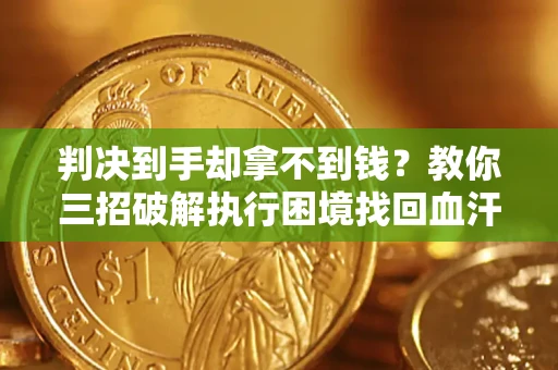 济南判决到手却拿不到钱？教你三招破解执行困境找回血汗钱
