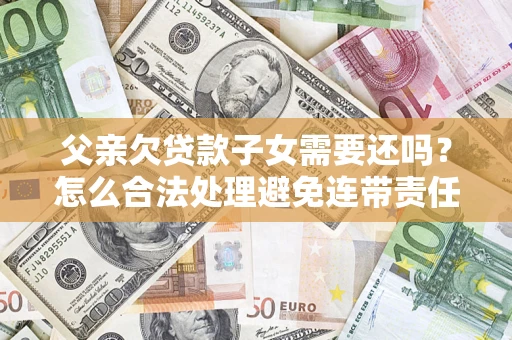 济南父亲欠贷款子女需要还吗？怎么合法处理避免连带责任？