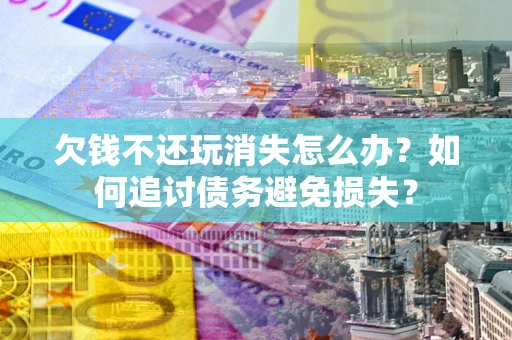 济南欠钱不还玩消失怎么办？如何追讨债务避免损失？