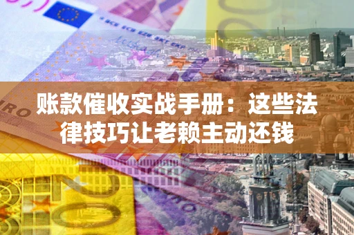 济南账款催收实战手册：这些法律技巧让老赖主动还钱