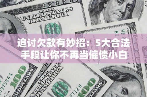 济南追讨欠款有妙招：5大合法手段让你不再当催债小白