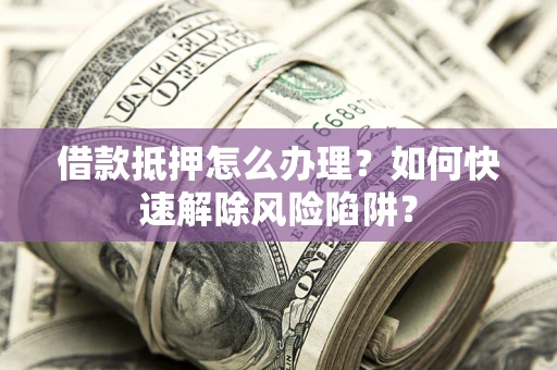 济南借款抵押怎么办理？如何快速解除风险陷阱？