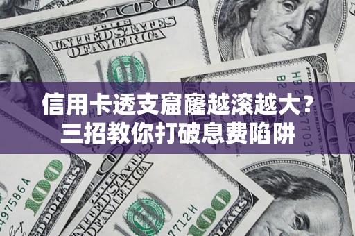 济南信用卡透支窟窿越滚越大？三招教你打破息费陷阱