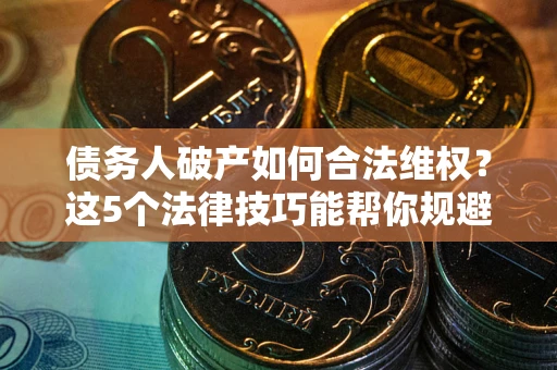 济南债务人破产如何合法维权？这5个法律技巧能帮你规避风险