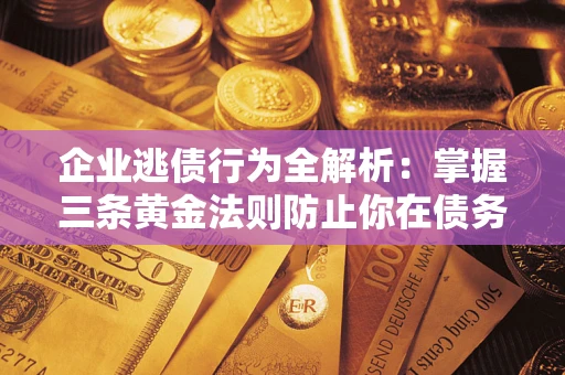 济南企业逃债行为全解析：掌握三条黄金法则防止你在债务乱局中“踩雷”