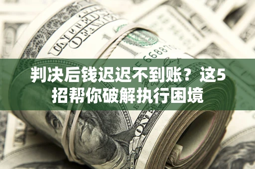 济南判决后钱迟迟不到账？这5招帮你破解执行困境