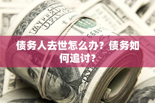 济南债务人去世怎么办？债务如何追讨？
