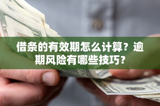 济南借条的有效期怎么计算？逾期风险有哪些技巧？