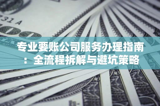 济南专业要账公司服务办理指南：全流程拆解与避坑策略