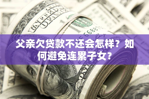 济南父亲欠贷款不还会怎样？如何避免连累子女？