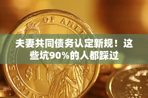 济南夫妻共同债务认定新规！这些坑90%的人都踩过