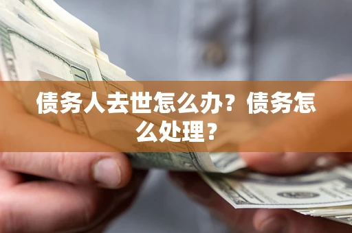 济南债务人去世怎么办？债务怎么处理？