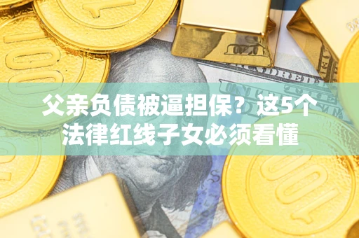 济南父亲负债被逼担保？这5个法律红线子女必须看懂