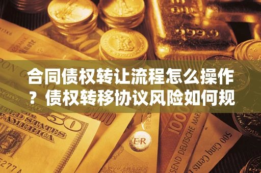 济南合同债权转让流程怎么操作？债权转移协议风险如何规避？