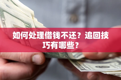 济南如何处理借钱不还？追回技巧有哪些？