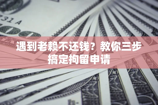 济南遇到老赖不还钱？教你三步搞定拘留申请