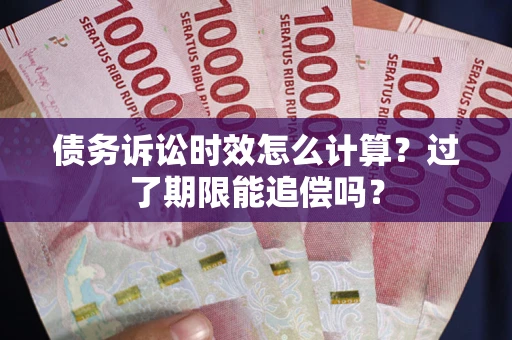 济南债务诉讼时效怎么计算？过了期限能追偿吗？