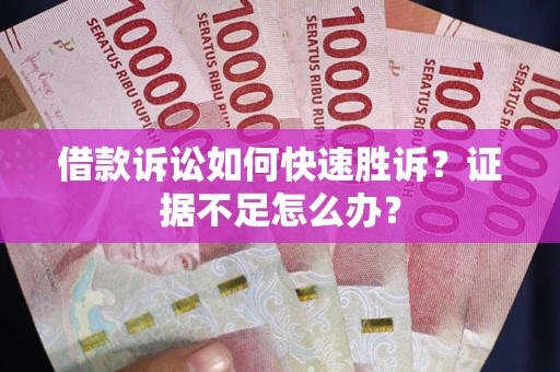 济南借款诉讼如何快速胜诉？证据不足怎么办？