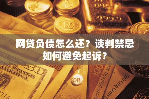济南网贷负债怎么还？谈判禁忌如何避免起诉？