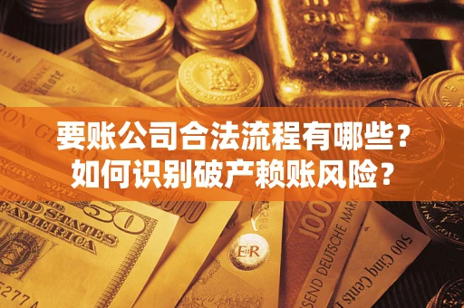 济南要账公司合法流程有哪些？如何识别破产赖账风险？