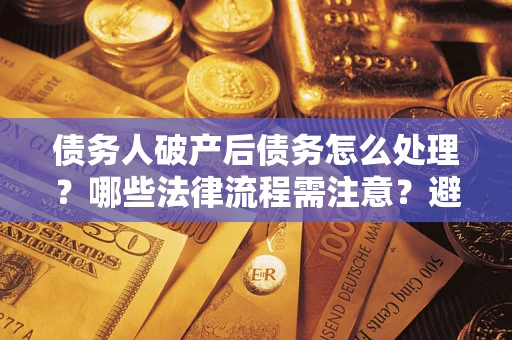 济南债务人破产后债务怎么处理？哪些法律流程需注意？避免踩坑指南