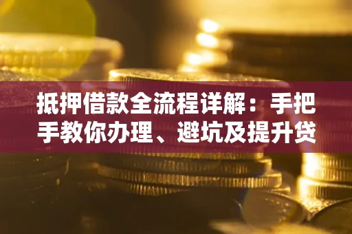 济南抵押借款全流程详解：手把手教你办理、避坑及提升贷款额度